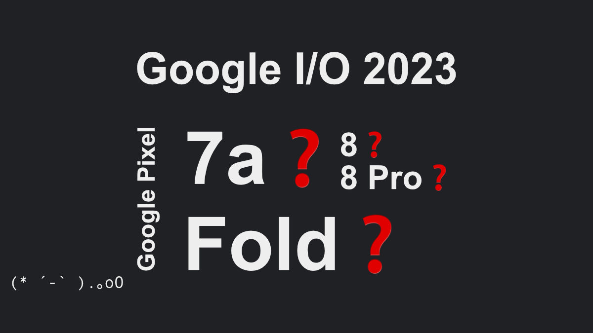 Google I/O 2023 Pixel 7a / 8 / 8 Pro / Fold 発表される？